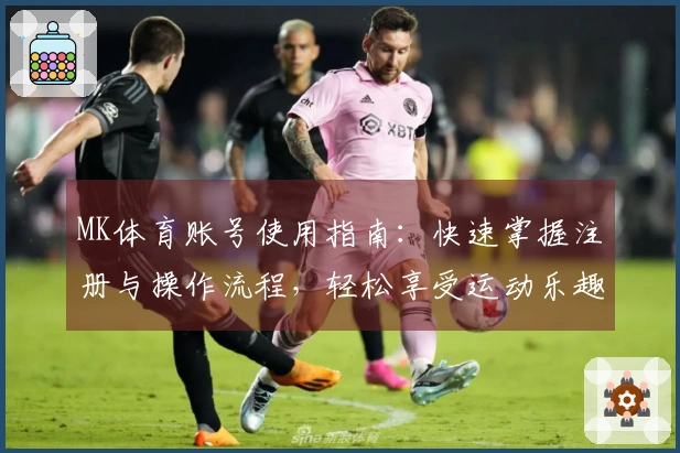 MK体育账号使用指南：快速掌握注册与操作流程，轻松享受运动乐趣