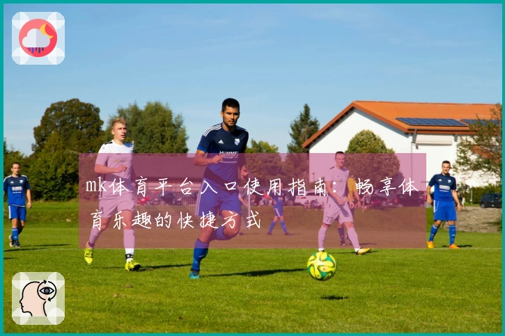 mk体育平台入口使用指南：畅享体育乐趣的快捷方式