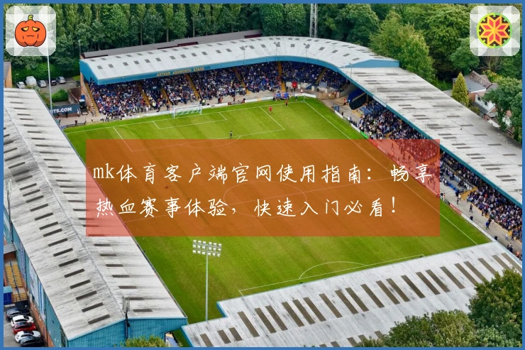 mk体育客户端官网使用指南：畅享热血赛事体验，快速入门必看！