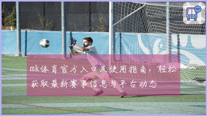 mk体育官方入口及使用指南，轻松获取最新赛事信息与平台动态