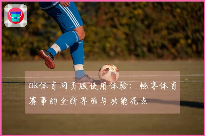 mk体育网页版使用体验：畅享体育赛事的全新界面与功能亮点
