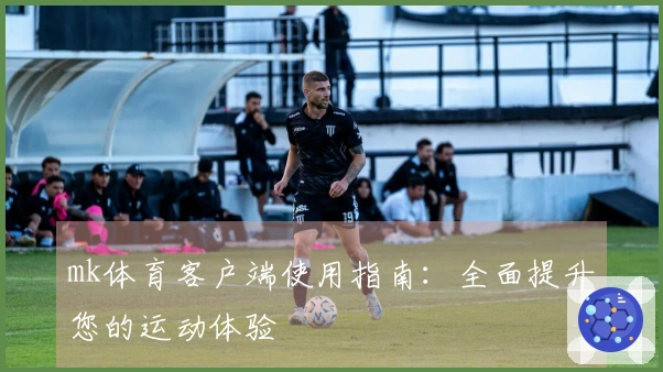 mk体育客户端使用指南：全面提升您的运动体验