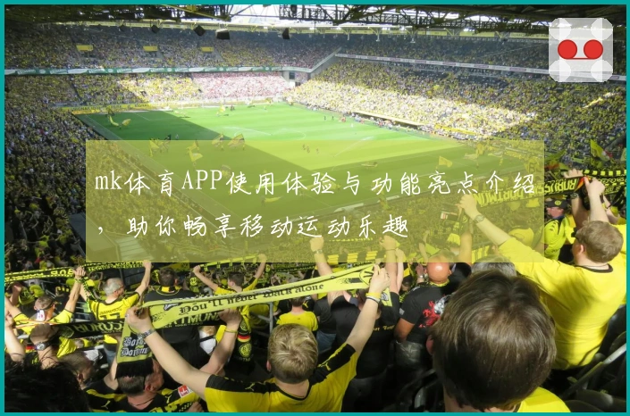 mk体育APP使用体验与功能亮点介绍，助你畅享移动运动乐趣