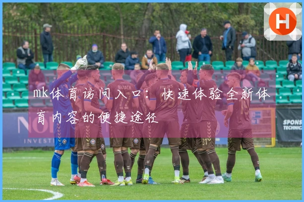 mk体育访问入口:快速体验全新体育内容的便捷途径