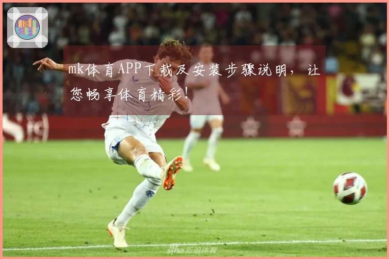 mk体育APP下载及安装步骤说明，让您畅享体育精彩！