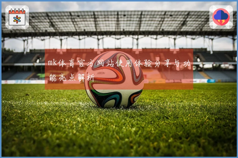 mk体育官方网站使用体验分享与功能亮点解析
