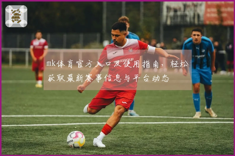 mk体育官方入口及使用指南,轻松获取最新赛事信息与平台动态