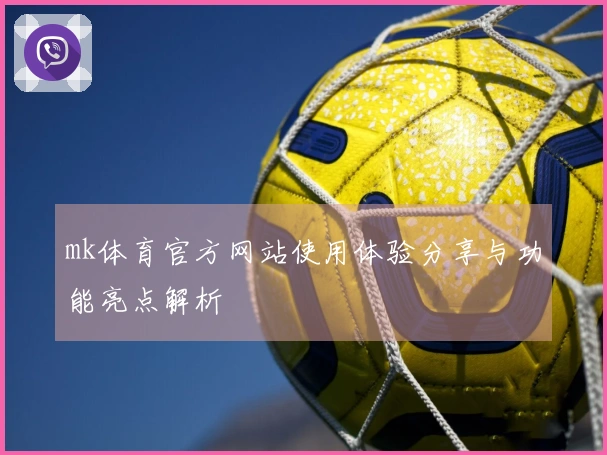 mk体育官方网站使用体验分享与功能亮点解析