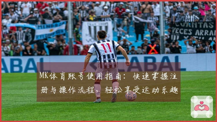 MK体育账号使用指南：快速掌握注册与操作流程，轻松享受运动乐趣