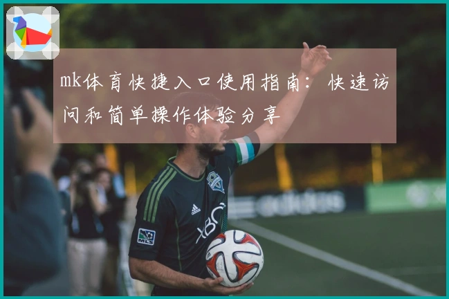 mk体育快捷入口使用指南：快速访问和简单操作体验分享