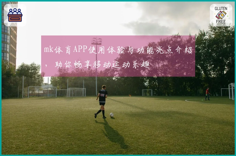 mk体育APP使用体验与功能亮点介绍，助你畅享移动运动乐趣