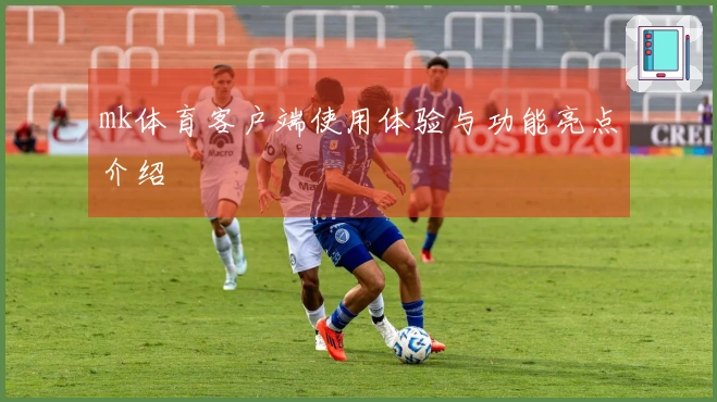 mk体育客户端使用体验与功能亮点介绍