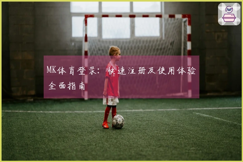 MK体育登录：快速注册及使用体验全面指南